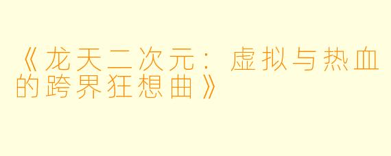 《龙天二次元：虚拟与热血的跨界狂想曲》