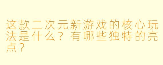 这款二次元新游戏的核心玩法是什么？有哪些独特的亮点？