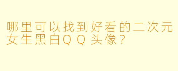 哪里可以找到好看的二次元女生黑白QQ头像?
