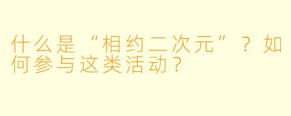 什么是“相约二次元”？如何参与这类活动？