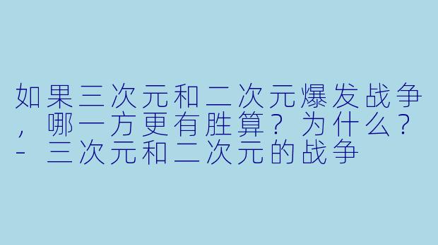 如果三次元和二次元爆发战争，哪一方更有胜算？为什么？-三次元和二次元的战争
