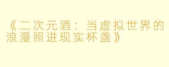 《二次元酒：当虚拟世界的浪漫照进现实杯盏》