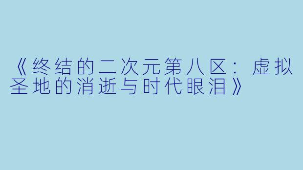 《终结的二次元第八区：虚拟圣地的消逝与时代眼泪》