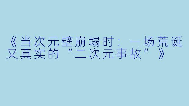 《当次元壁崩塌时：一场荒诞又真实的“二次元事故”》