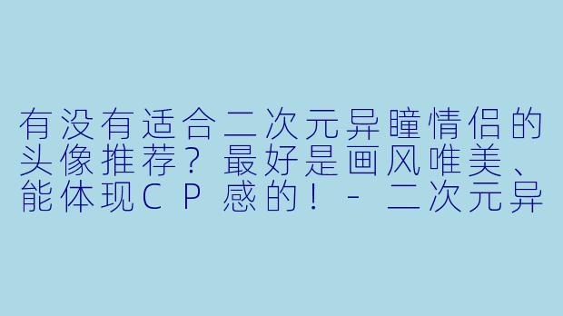 有没有适合二次元异瞳情侣的头像推荐？最好是画风唯美、能体现CP感的！-二次元异瞳情侣头像