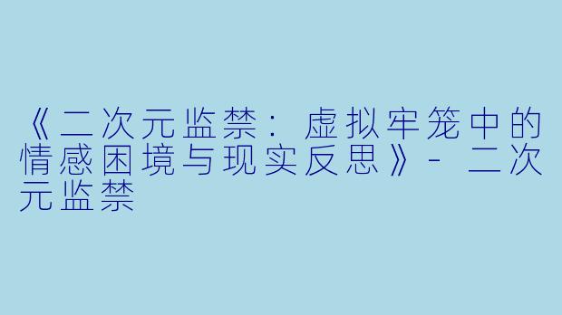 《二次元监禁：虚拟牢笼中的情感困境与现实反思》-二次元监禁