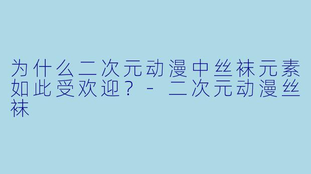 为什么二次元动漫中丝袜元素如此受欢迎?