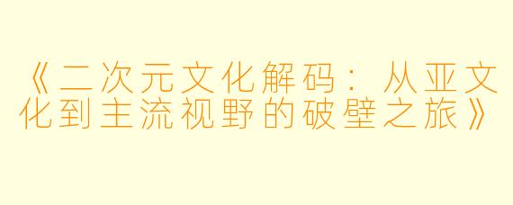 《二次元文化解码：从亚文化到主流视野的破壁之旅》