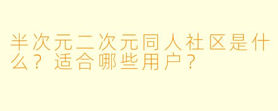 半次元二次元同人社区是什么?适合哪些用户?