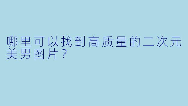 哪里可以找到高质量的二次元美男图片?