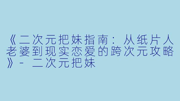 《二次元把妹指南：从纸片人老婆到现实恋爱的跨次元攻略》-二次元把妹