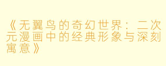 《无翼鸟的奇幻世界：二次元漫画中的经典形象与深刻寓意》