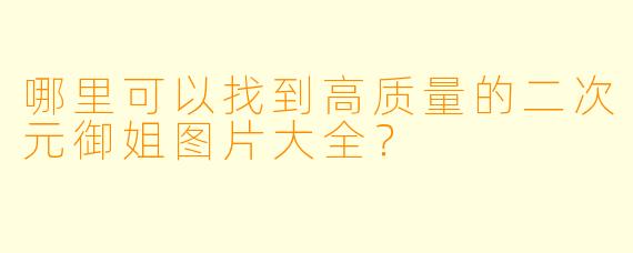 哪里可以找到高质量的二次元御姐图片大全？