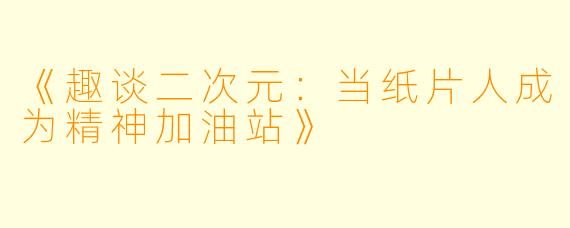 《趣谈二次元：当纸片人成为精神加油站》