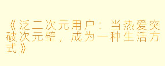 《泛二次元用户：当热爱突破次元壁，成为一种生活方式》