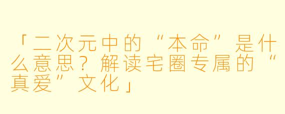 「二次元中的“本命”是什么意思？解读宅圈专属的“真爱”文化」