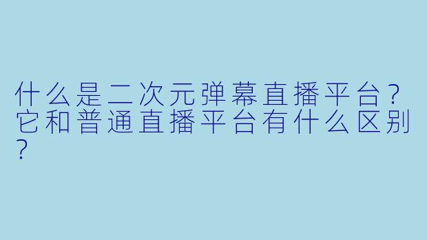 什么是二次元弹幕直播平台？它和普通直播平台有什么区别？