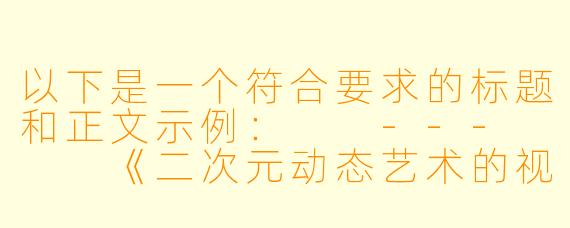 以下是一个符合要求的标题和正文示例：

---


《二次元动态艺术的视觉表现与创作边界探讨》