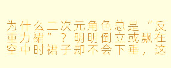 为什么二次元角色总是“反重力裙”？明明倒立或飘在空中时裙子却不会下垂，这不科学！