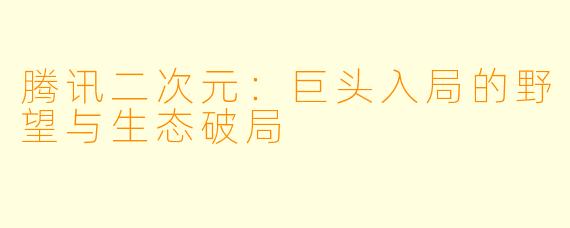 腾讯二次元：巨头入局的野望与生态破局