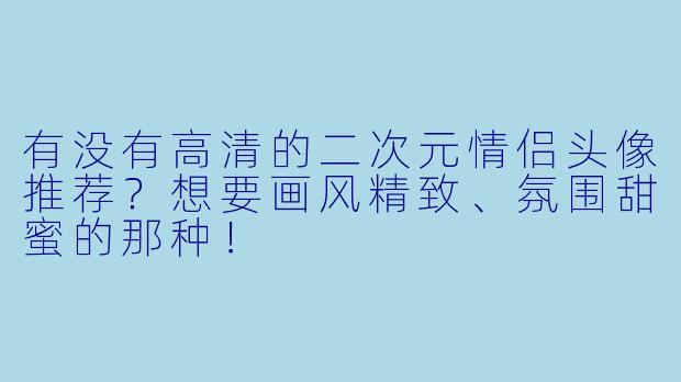 有没有高清的二次元情侣头像推荐？想要画风精致、氛围甜蜜的那种！