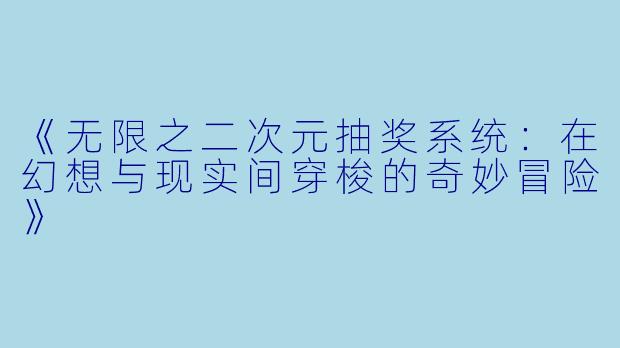 《无限之二次元抽奖系统：在幻想与现实间穿梭的奇妙冒险》