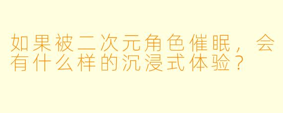 如果被二次元角色催眠，会有什么样的沉浸式体验？