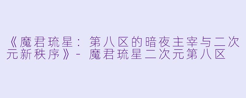 《魔君琉星：第八区的暗夜主宰与二次元新秩序》-魔君琉星二次元第八区