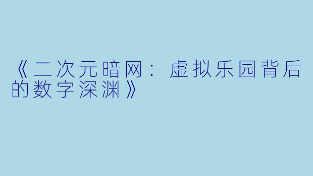 《二次元暗网：虚拟乐园背后的数字深渊》
