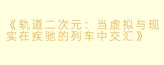 《轨道二次元：当虚拟与现实在疾驰的列车中交汇》