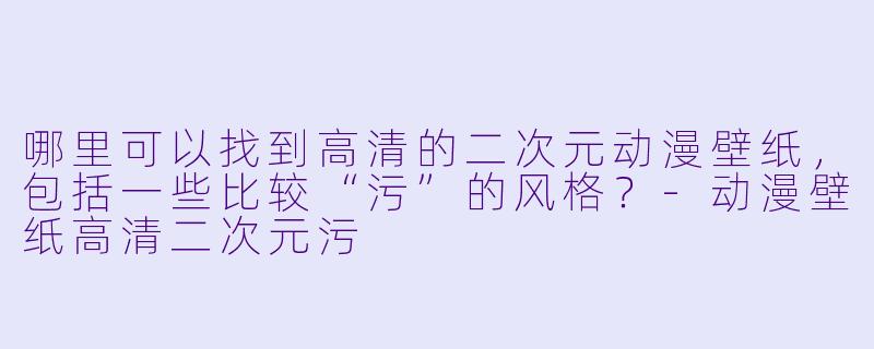哪里可以找到高清的二次元动漫壁纸,包括一些比较“污”的风格?
