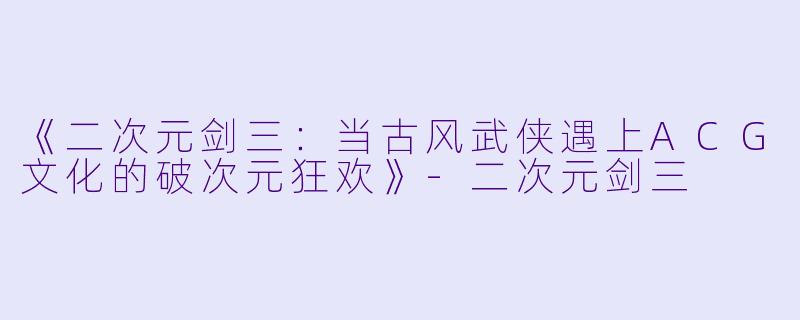《二次元剑三：当古风武侠遇上ACG文化的破次元狂欢》-二次元剑三