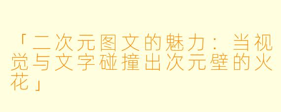 「二次元图文的魅力：当视觉与文字碰撞出次元壁的火花」