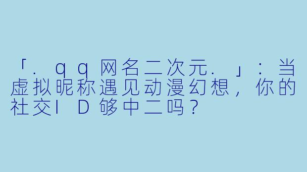 「.qq网名二次元.」：当虚拟昵称遇见动漫幻想，你的社交ID够中二吗？