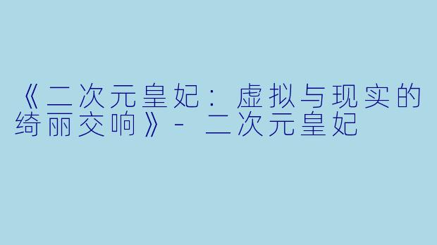《二次元皇妃：虚拟与现实的绮丽交响》-二次元皇妃