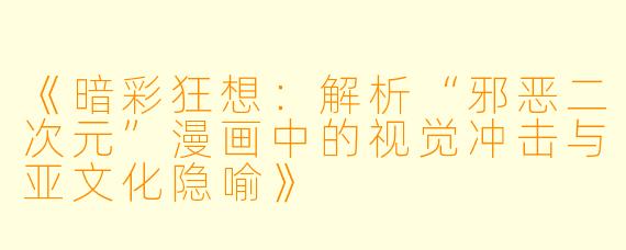 《暗彩狂想：解析“邪恶二次元”漫画中的视觉冲击与亚文化隐喻》