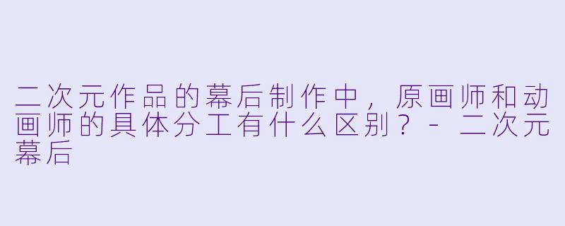 二次元作品的幕后制作中,原画师和动画师的具体分工有什么区别?