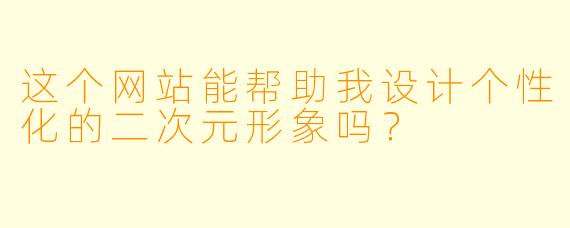 这个网站能帮助我设计个性化的二次元形象吗？