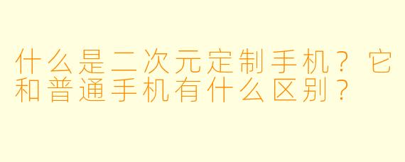 什么是二次元定制手机?它和普通手机有什么区别?