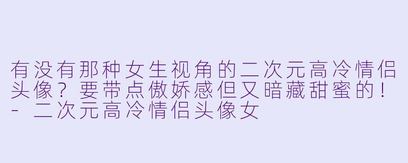 有没有那种女生视角的二次元高冷情侣头像?要带点傲娇感但又暗藏甜蜜的!