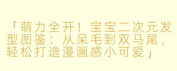 「萌力全开！宝宝二次元发型图鉴：从呆毛到双马尾，轻松打造漫画感小可爱」