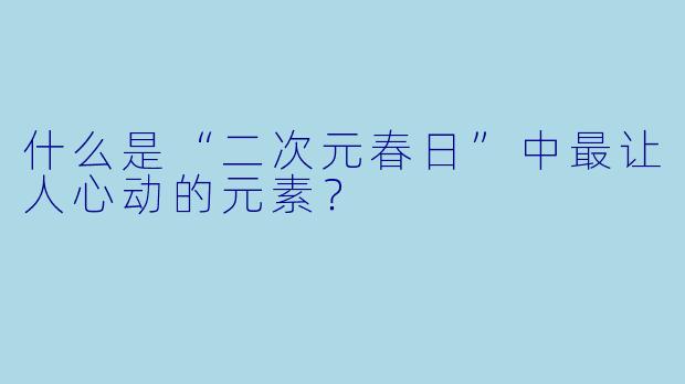 什么是“二次元春日”中最让人心动的元素?