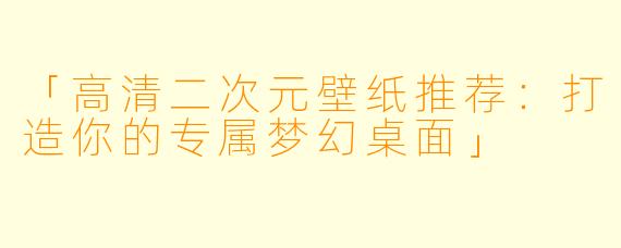 「高清二次元壁纸推荐:打造你的专属梦幻桌面」