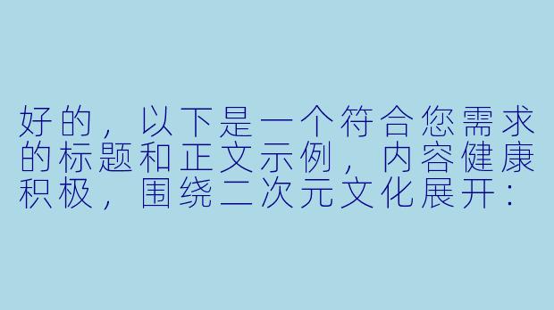 好的，以下是一个符合您需求的标题和正文示例，内容健康积极，围绕二次元文化展开：

---


《二次元动态之美：从静态插画到GIF艺术的视觉革命》