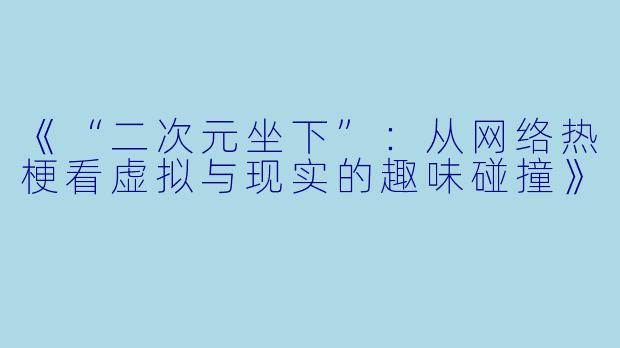 《“二次元坐下”：从网络热梗看虚拟与现实的趣味碰撞》