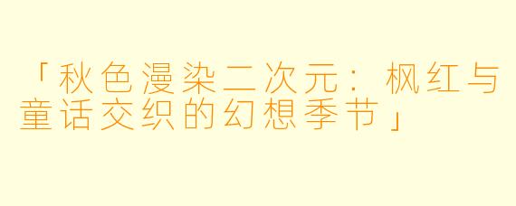 「秋色漫染二次元：枫红与童话交织的幻想季节」