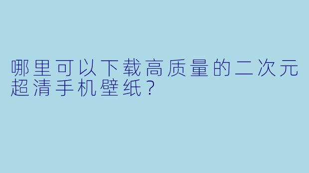 哪里可以下载高质量的二次元超清手机壁纸？