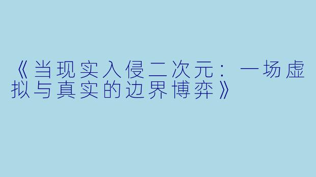 《当现实入侵二次元：一场虚拟与真实的边界博弈》