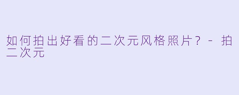 如何拍出好看的二次元风格照片？-拍二次元