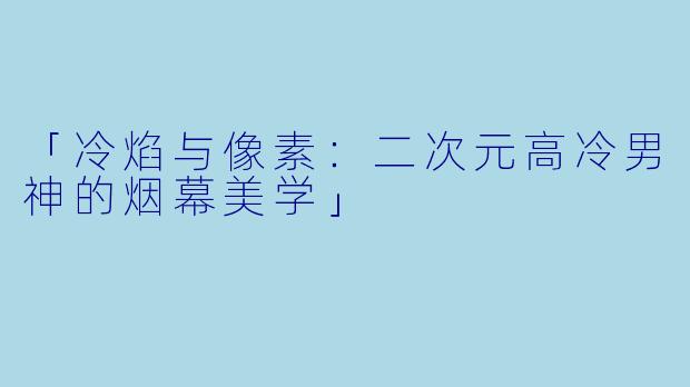 「冷焰与像素:二次元高冷男神的烟幕美学」